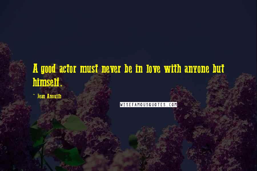 Jean Anouilh Quotes: A good actor must never be in love with anyone but himself.