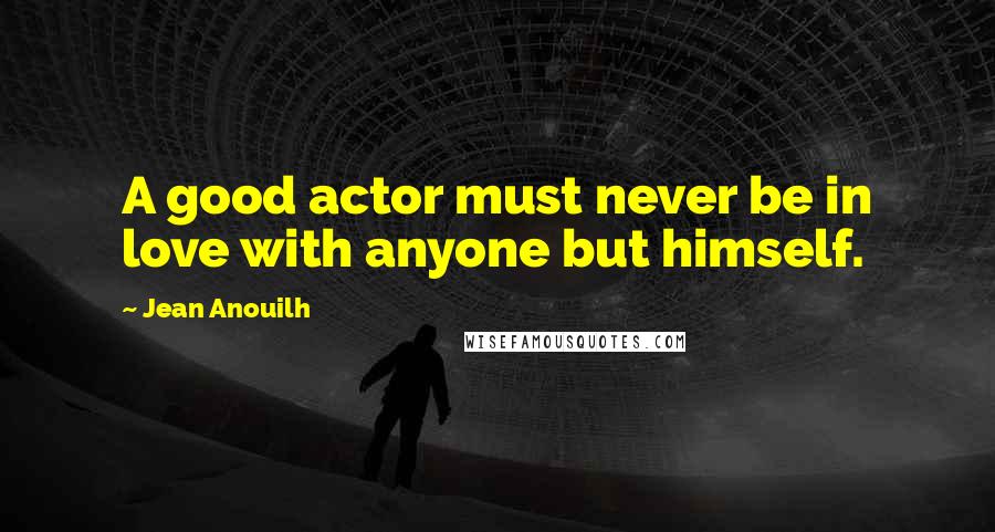 Jean Anouilh Quotes: A good actor must never be in love with anyone but himself.