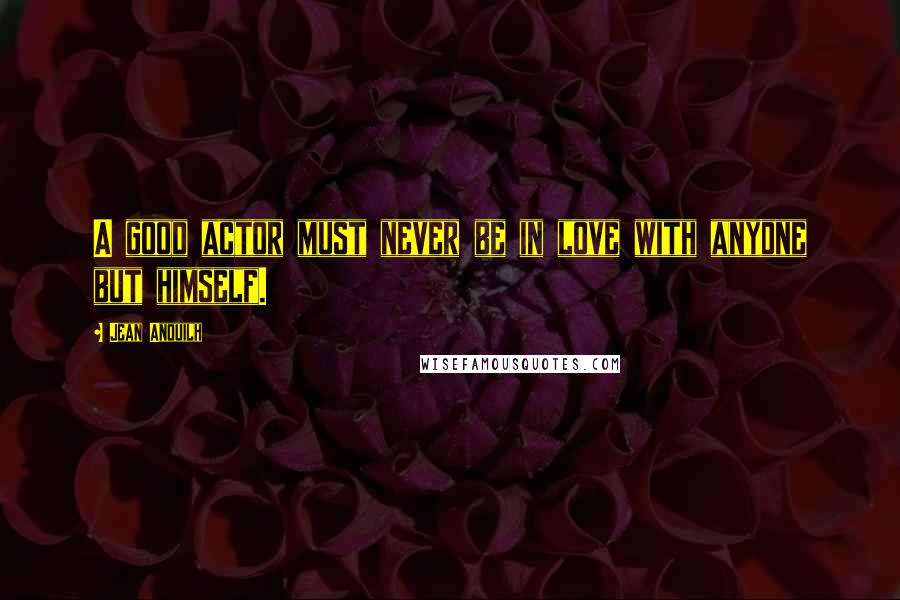 Jean Anouilh Quotes: A good actor must never be in love with anyone but himself.