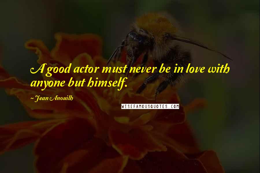 Jean Anouilh Quotes: A good actor must never be in love with anyone but himself.