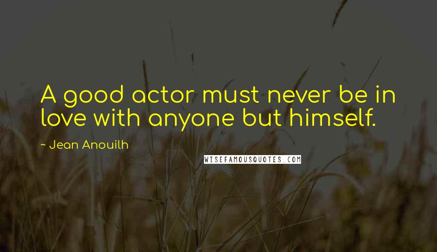 Jean Anouilh Quotes: A good actor must never be in love with anyone but himself.