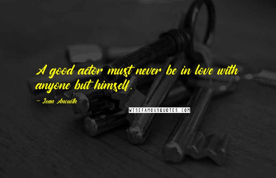 Jean Anouilh Quotes: A good actor must never be in love with anyone but himself.