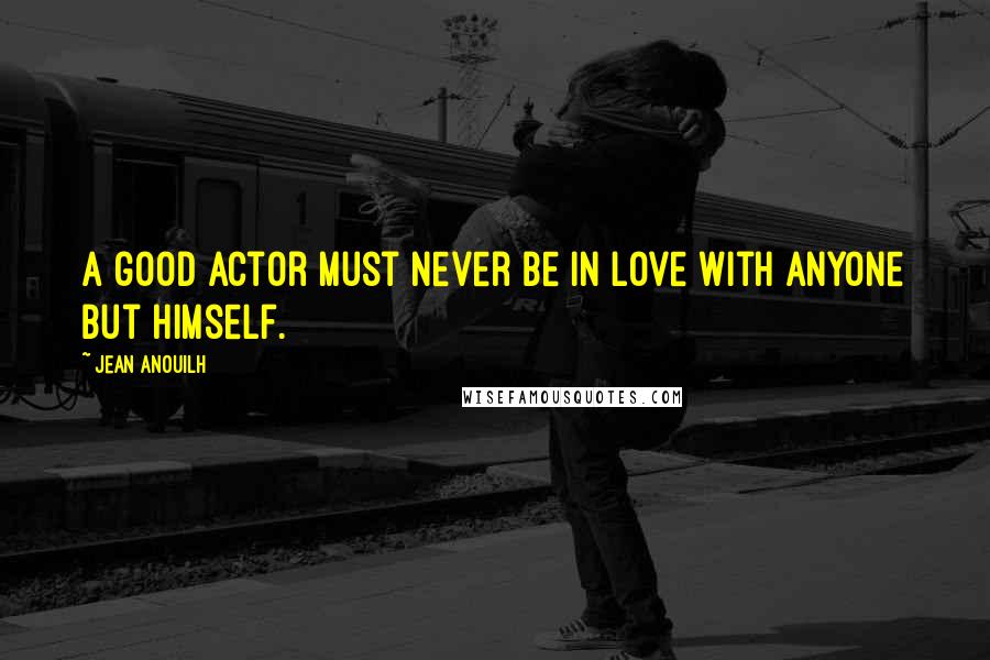 Jean Anouilh Quotes: A good actor must never be in love with anyone but himself.