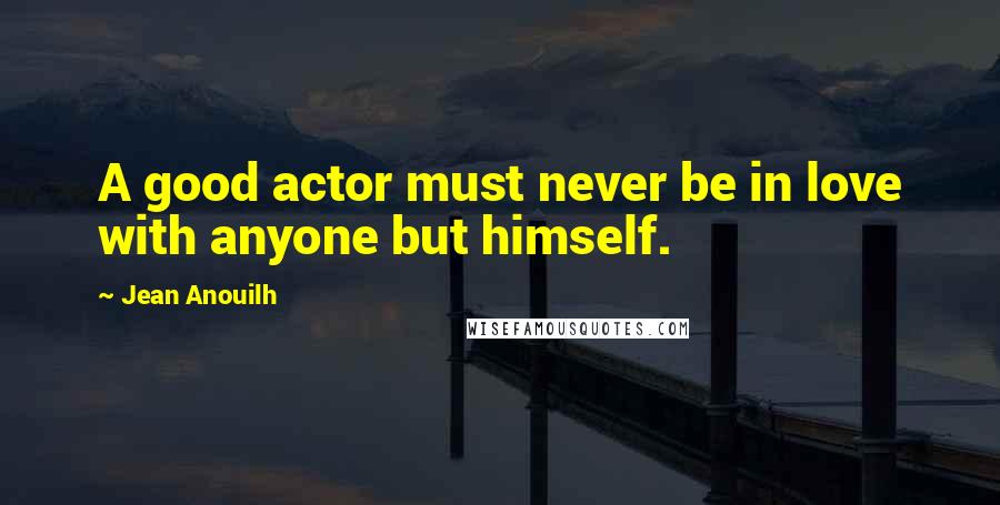 Jean Anouilh Quotes: A good actor must never be in love with anyone but himself.