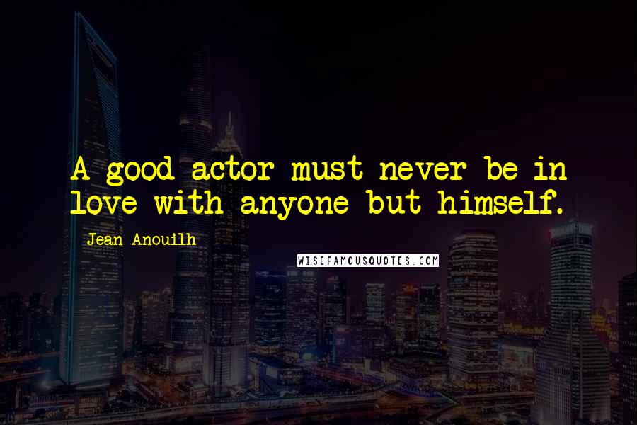 Jean Anouilh Quotes: A good actor must never be in love with anyone but himself.