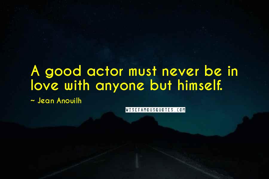 Jean Anouilh Quotes: A good actor must never be in love with anyone but himself.