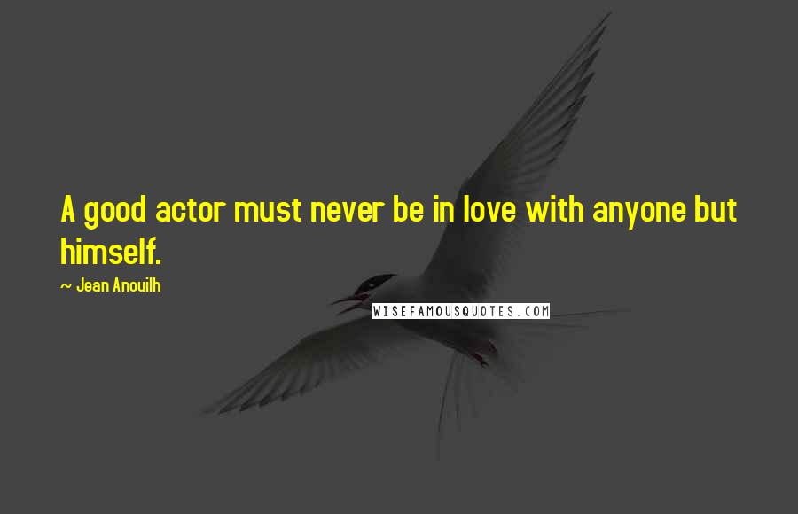 Jean Anouilh Quotes: A good actor must never be in love with anyone but himself.