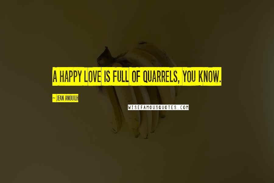 Jean Anouilh Quotes: A happy love is full of quarrels, you know.