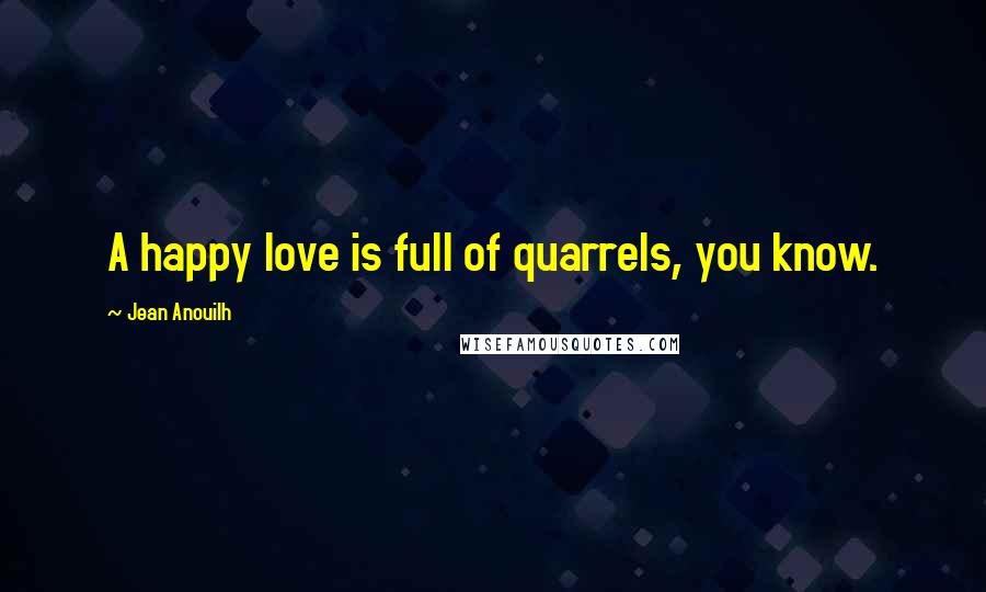 Jean Anouilh Quotes: A happy love is full of quarrels, you know.