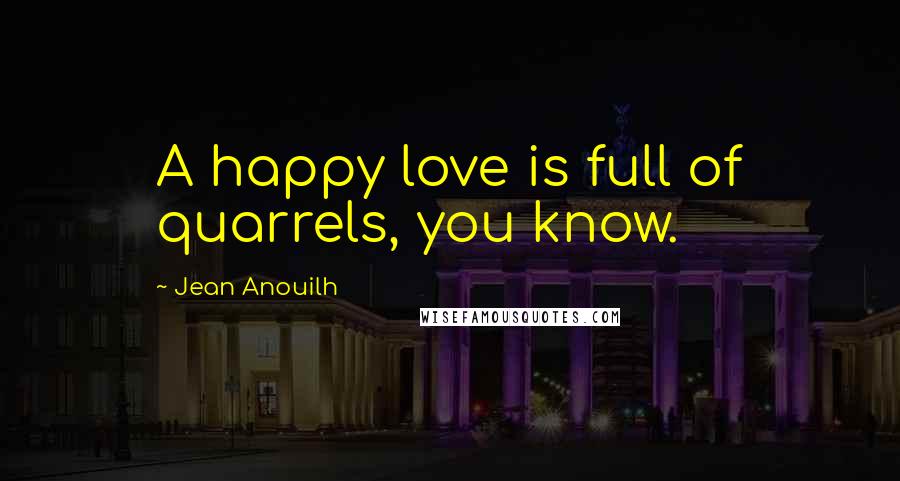 Jean Anouilh Quotes: A happy love is full of quarrels, you know.