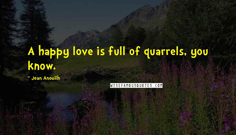 Jean Anouilh Quotes: A happy love is full of quarrels, you know.