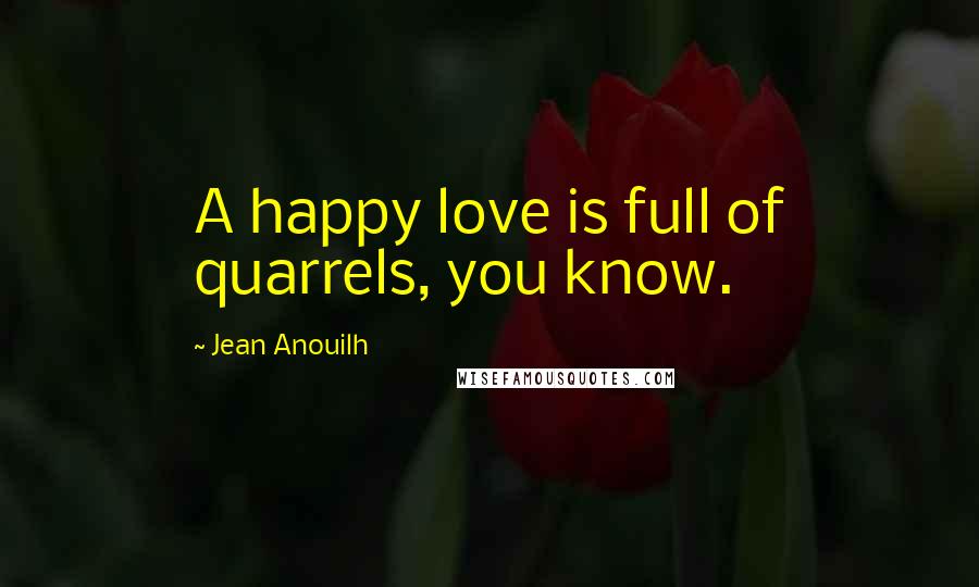 Jean Anouilh Quotes: A happy love is full of quarrels, you know.