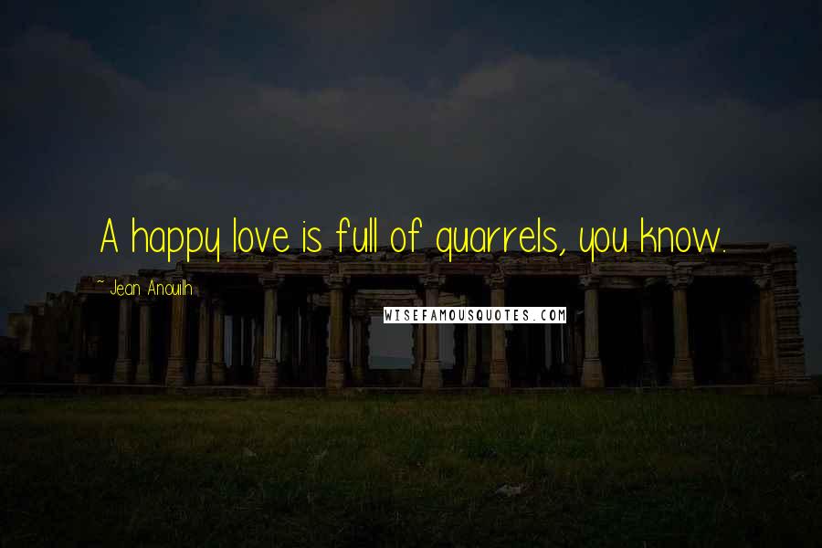 Jean Anouilh Quotes: A happy love is full of quarrels, you know.