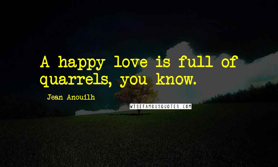 Jean Anouilh Quotes: A happy love is full of quarrels, you know.