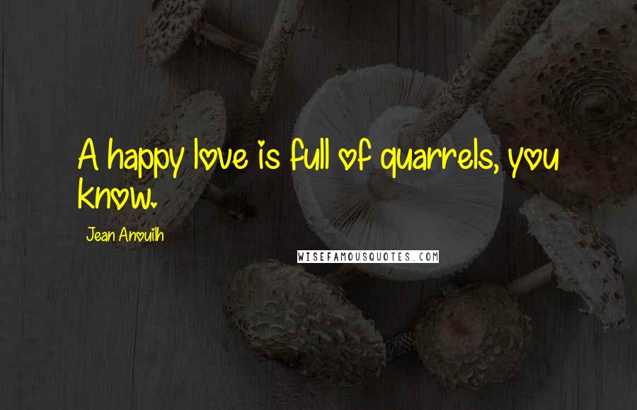 Jean Anouilh Quotes: A happy love is full of quarrels, you know.