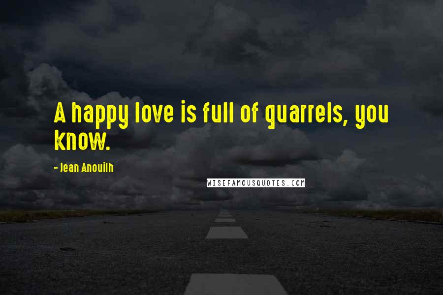 Jean Anouilh Quotes: A happy love is full of quarrels, you know.