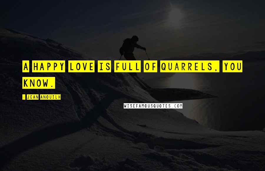 Jean Anouilh Quotes: A happy love is full of quarrels, you know.