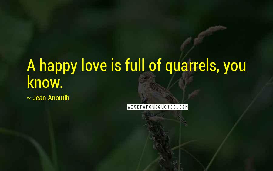 Jean Anouilh Quotes: A happy love is full of quarrels, you know.