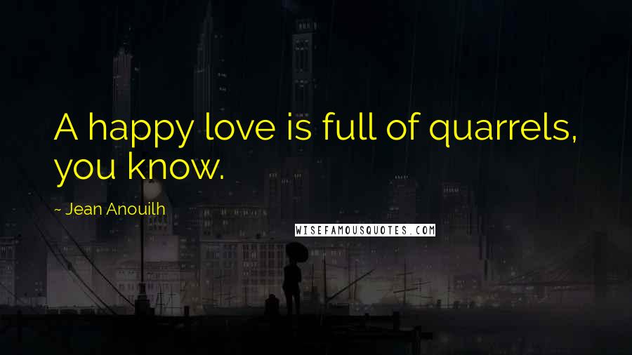 Jean Anouilh Quotes: A happy love is full of quarrels, you know.