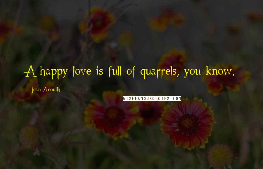 Jean Anouilh Quotes: A happy love is full of quarrels, you know.