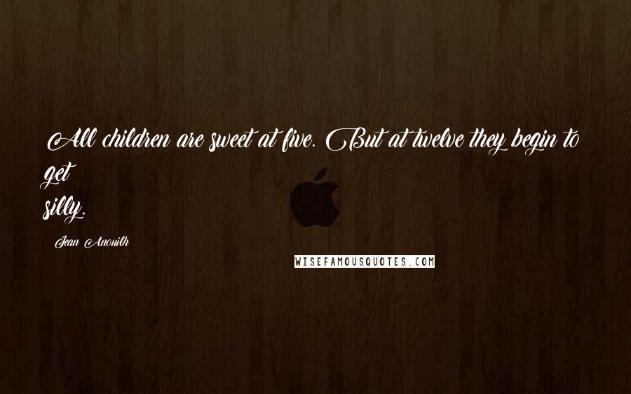 Jean Anouilh Quotes: All children are sweet at five. But at twelve they begin to get silly.