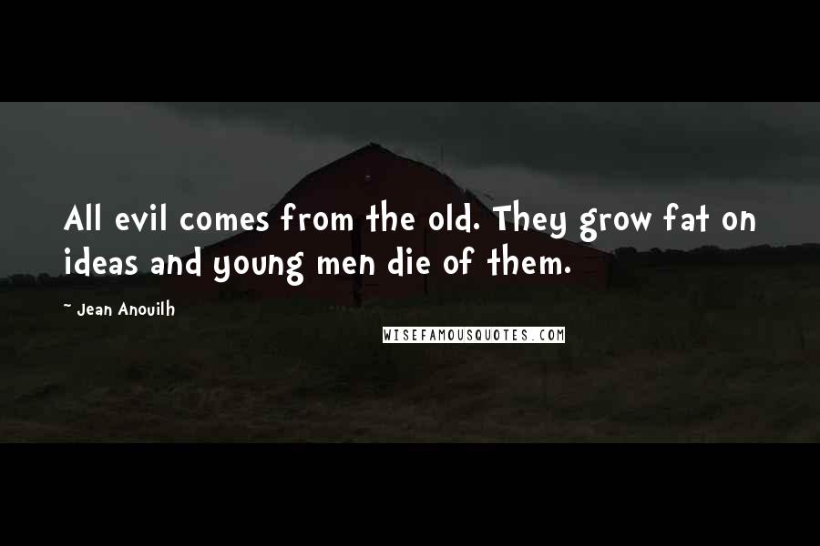 Jean Anouilh Quotes: All evil comes from the old. They grow fat on ideas and young men die of them.