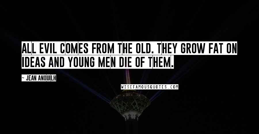 Jean Anouilh Quotes: All evil comes from the old. They grow fat on ideas and young men die of them.