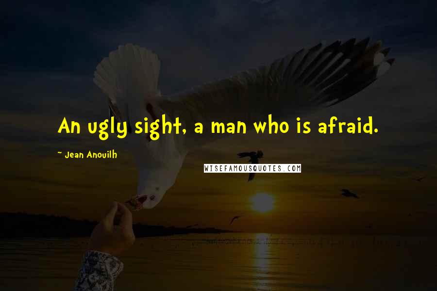 Jean Anouilh Quotes: An ugly sight, a man who is afraid.