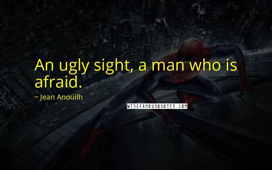 Jean Anouilh Quotes: An ugly sight, a man who is afraid.