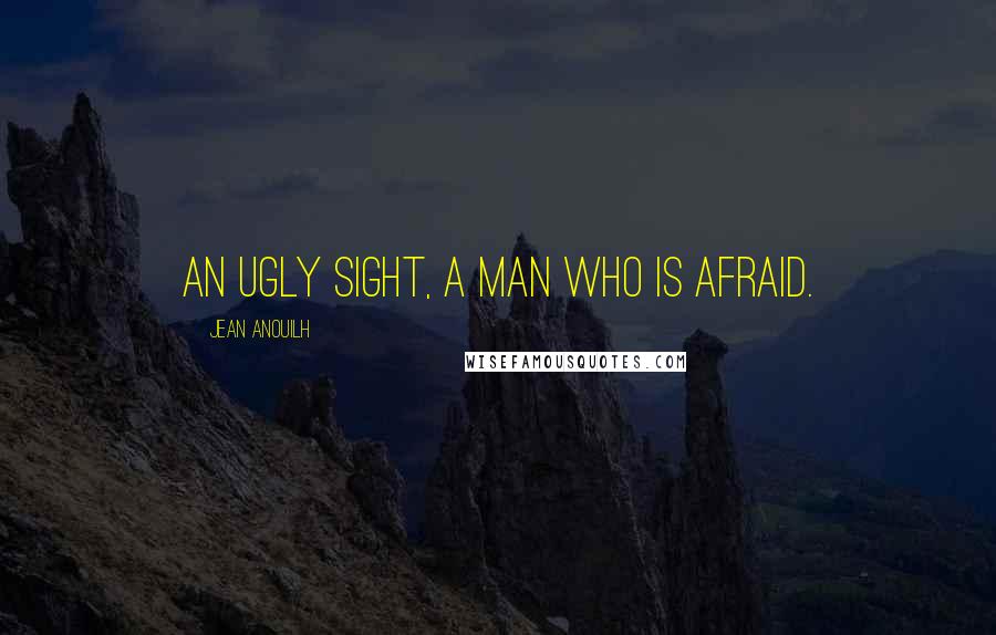 Jean Anouilh Quotes: An ugly sight, a man who is afraid.