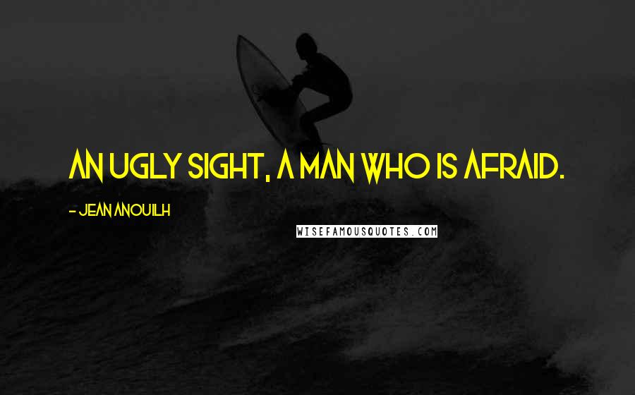 Jean Anouilh Quotes: An ugly sight, a man who is afraid.