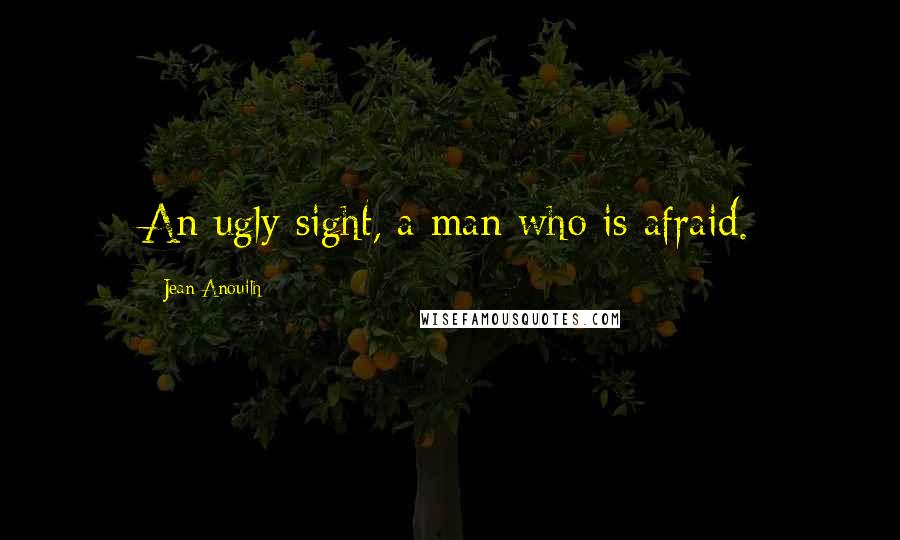 Jean Anouilh Quotes: An ugly sight, a man who is afraid.