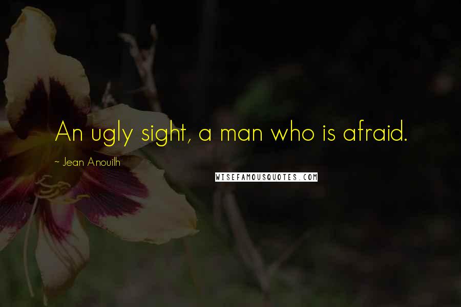 Jean Anouilh Quotes: An ugly sight, a man who is afraid.