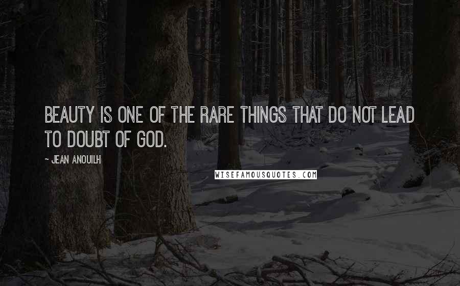 Jean Anouilh Quotes: Beauty is one of the rare things that do not lead to doubt of God.