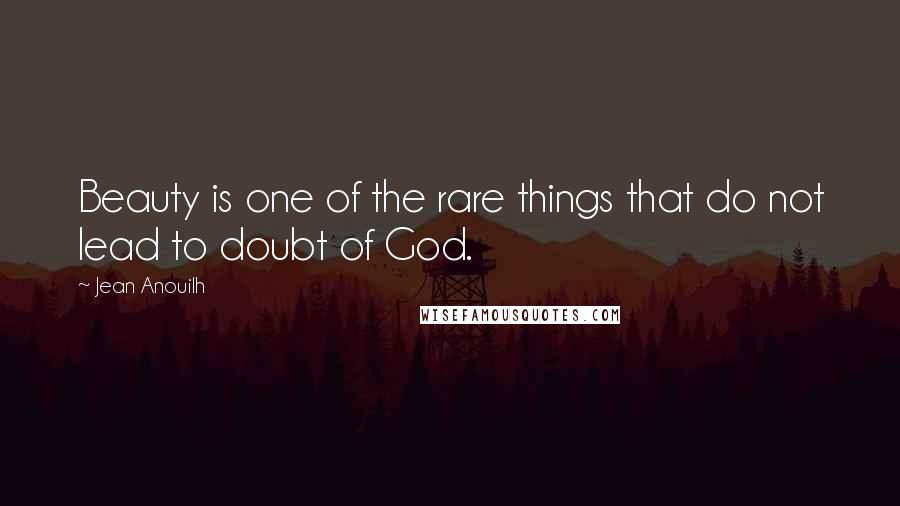 Jean Anouilh Quotes: Beauty is one of the rare things that do not lead to doubt of God.