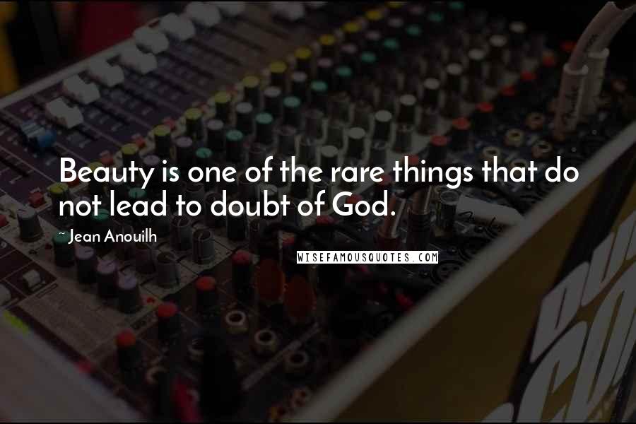 Jean Anouilh Quotes: Beauty is one of the rare things that do not lead to doubt of God.