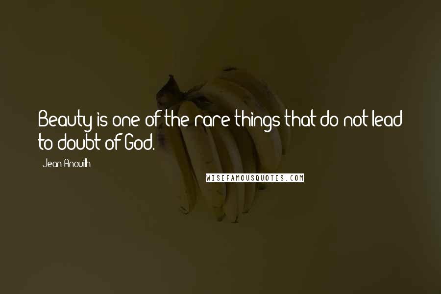 Jean Anouilh Quotes: Beauty is one of the rare things that do not lead to doubt of God.