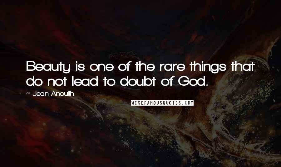 Jean Anouilh Quotes: Beauty is one of the rare things that do not lead to doubt of God.