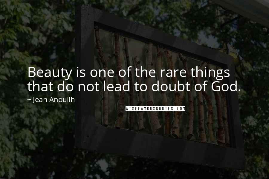 Jean Anouilh Quotes: Beauty is one of the rare things that do not lead to doubt of God.