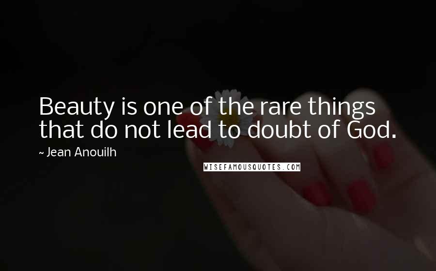 Jean Anouilh Quotes: Beauty is one of the rare things that do not lead to doubt of God.