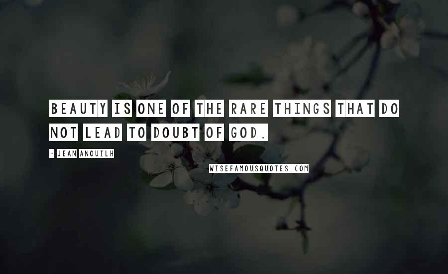 Jean Anouilh Quotes: Beauty is one of the rare things that do not lead to doubt of God.