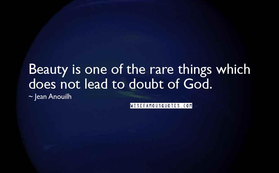 Jean Anouilh Quotes: Beauty is one of the rare things which does not lead to doubt of God.