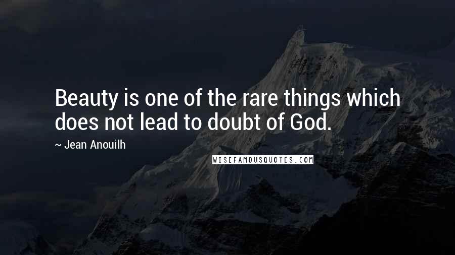 Jean Anouilh Quotes: Beauty is one of the rare things which does not lead to doubt of God.