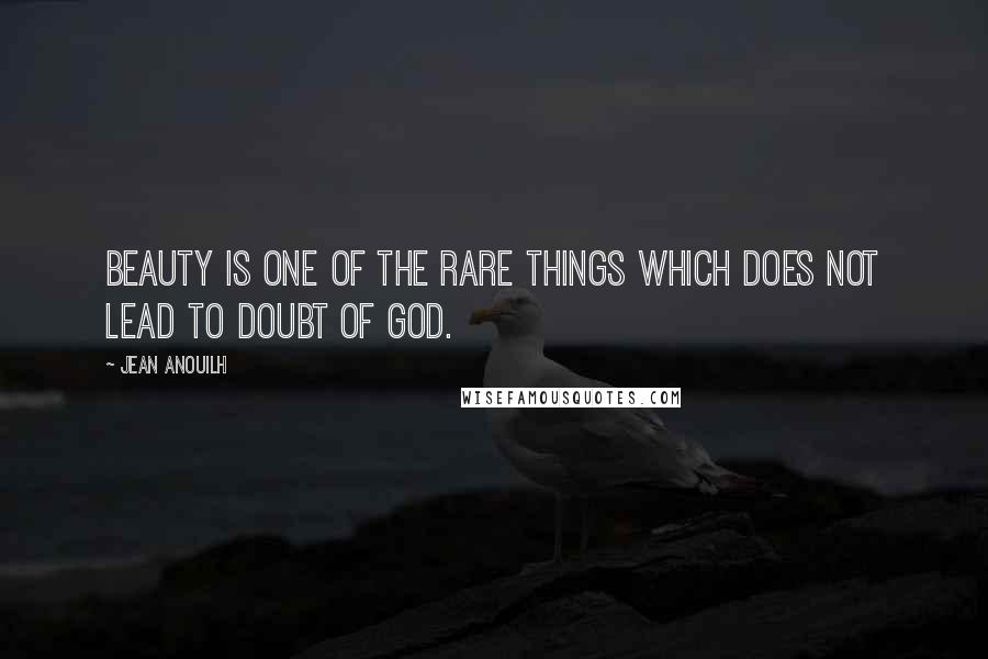 Jean Anouilh Quotes: Beauty is one of the rare things which does not lead to doubt of God.