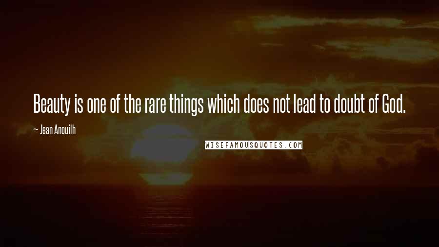 Jean Anouilh Quotes: Beauty is one of the rare things which does not lead to doubt of God.