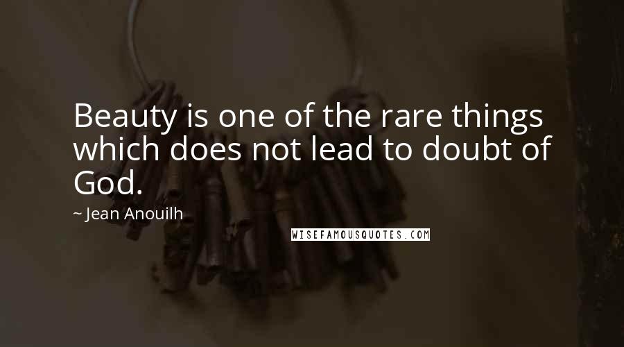 Jean Anouilh Quotes: Beauty is one of the rare things which does not lead to doubt of God.