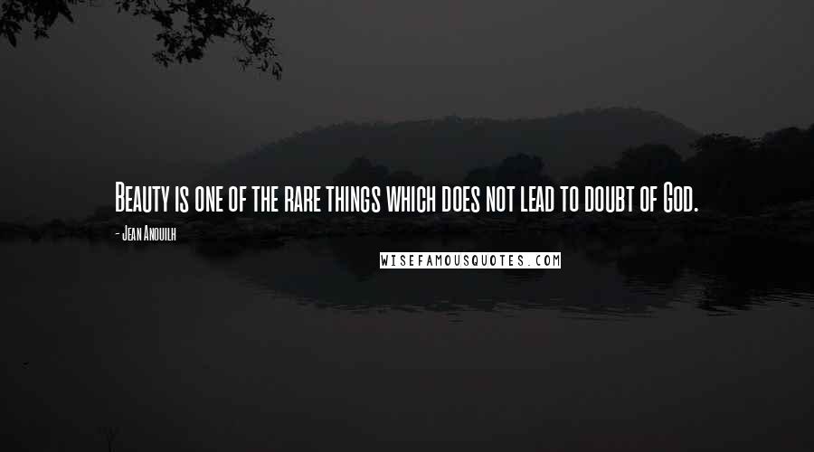 Jean Anouilh Quotes: Beauty is one of the rare things which does not lead to doubt of God.
