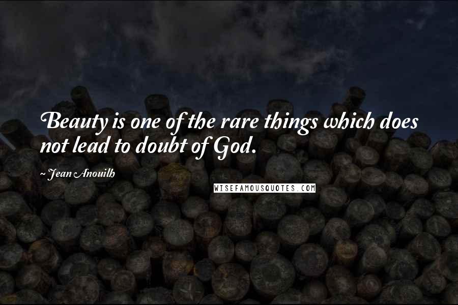 Jean Anouilh Quotes: Beauty is one of the rare things which does not lead to doubt of God.