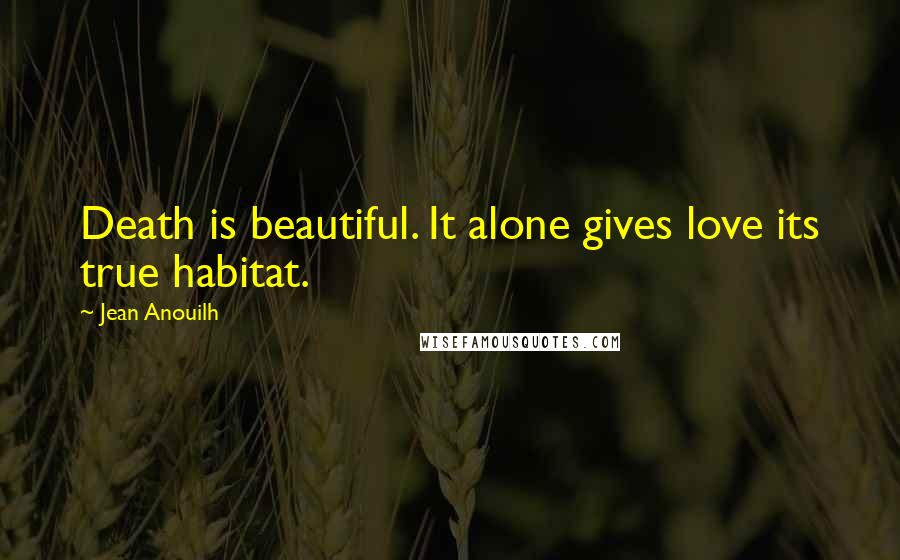 Jean Anouilh Quotes: Death is beautiful. It alone gives love its true habitat.