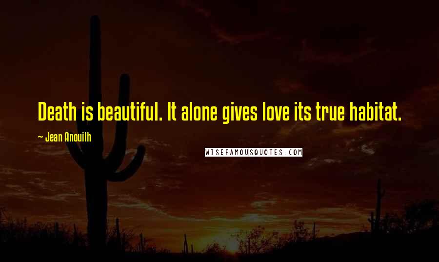 Jean Anouilh Quotes: Death is beautiful. It alone gives love its true habitat.